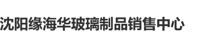 尻子宫沈阳缘海华玻璃制品销售中心